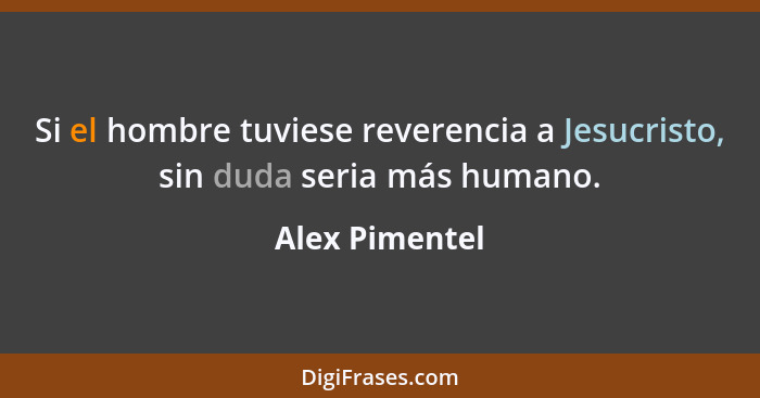 Si el hombre tuviese reverencia a Jesucristo, sin duda seria más humano.... - Alex Pimentel