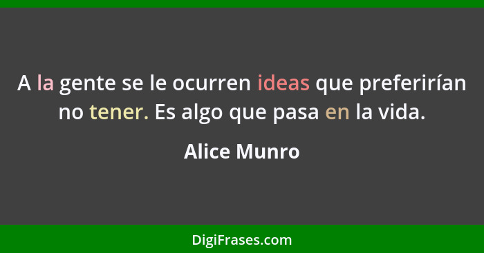 A la gente se le ocurren ideas que preferirían no tener. Es algo que pasa en la vida.... - Alice Munro