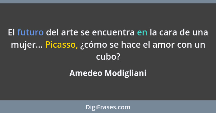 El futuro del arte se encuentra en la cara de una mujer... Picasso, ¿cómo se hace el amor con un cubo?... - Amedeo Modigliani