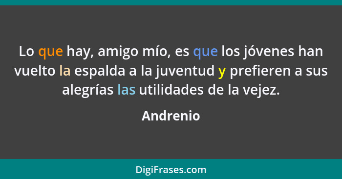 Lo que hay, amigo mío, es que los jóvenes han vuelto la espalda a la juventud y prefieren a sus alegrías las utilidades de la vejez.... - Andrenio