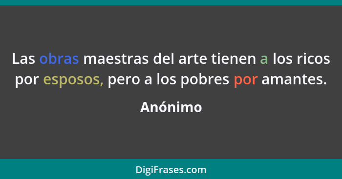 Las obras maestras del arte tienen a los ricos por esposos, pero a los pobres por amantes.... - Anónimo