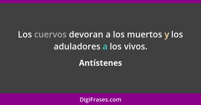 Los cuervos devoran a los muertos y los aduladores a los vivos.... - Antístenes