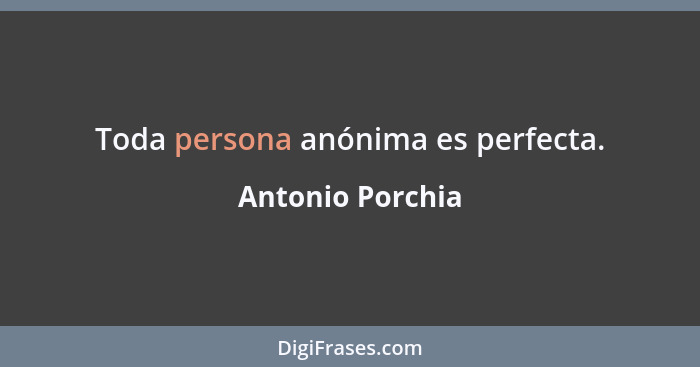Toda persona anónima es perfecta.... - Antonio Porchia