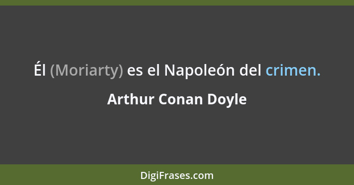 Él (Moriarty) es el Napoleón del crimen.... - Arthur Conan Doyle