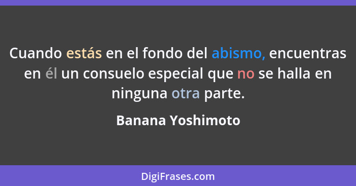 Cuando estás en el fondo del abismo, encuentras en él un consuelo especial que no se halla en ninguna otra parte.... - Banana Yoshimoto