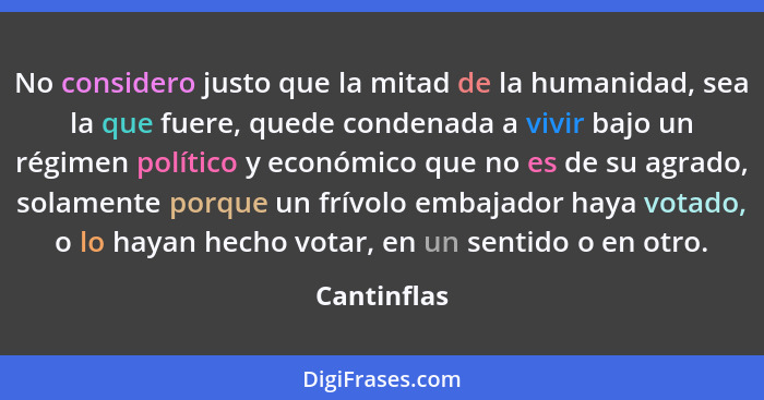 No considero justo que la mitad de la humanidad, sea la que fuere, quede condenada a vivir bajo un régimen político y económico que no es... - Cantinflas