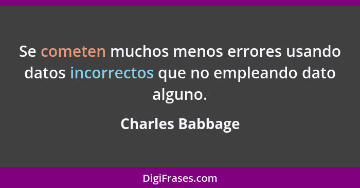 Se cometen muchos menos errores usando datos incorrectos que no empleando dato alguno.... - Charles Babbage