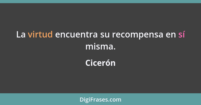 La virtud encuentra su recompensa en sí misma.... - Cicerón