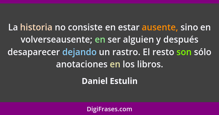 La historia no consiste en estar ausente, sino en volverseausente; en ser alguien y después desaparecer dejando un rastro. El resto s... - Daniel Estulin