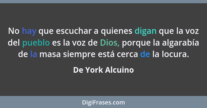 No hay que escuchar a quienes digan que la voz del pueblo es la voz de Dios, porque la algarabía de la masa siempre está cerca de la... - De York Alcuino