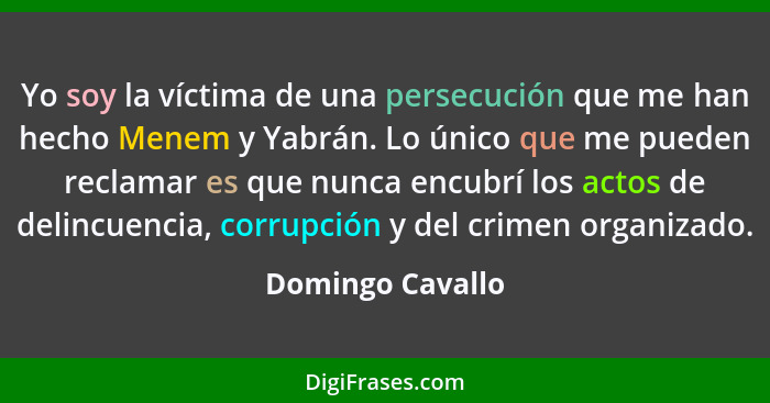 Yo soy la víctima de una persecución que me han hecho Menem y Yabrán. Lo único que me pueden reclamar es que nunca encubrí los actos... - Domingo Cavallo