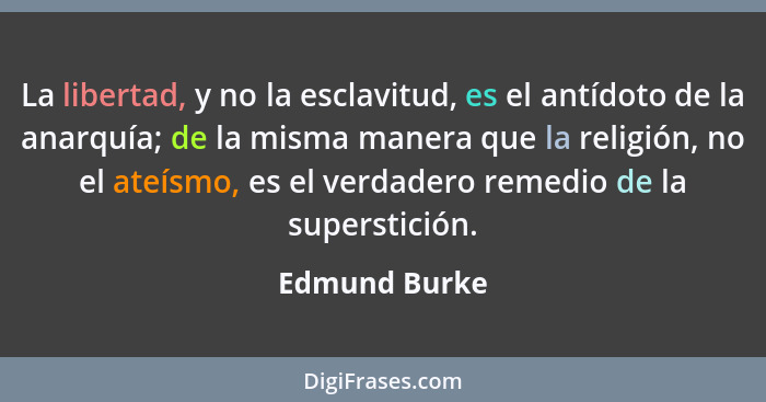 La libertad, y no la esclavitud, es el antídoto de la anarquía; de la misma manera que la religión, no el ateísmo, es el verdadero reme... - Edmund Burke