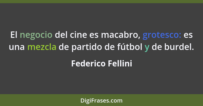 El negocio del cine es macabro, grotesco: es una mezcla de partido de fútbol y de burdel.... - Federico Fellini