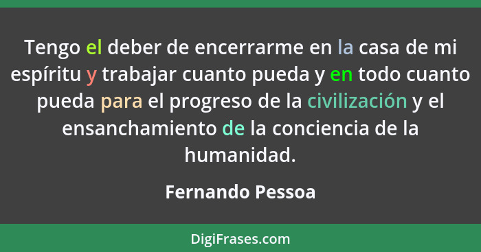 Tengo el deber de encerrarme en la casa de mi espíritu y trabajar cuanto pueda y en todo cuanto pueda para el progreso de la civiliz... - Fernando Pessoa