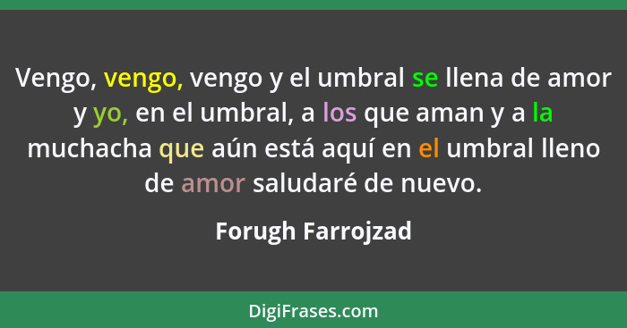 Vengo, vengo, vengo y el umbral se llena de amor y yo, en el umbral, a los que aman y a la muchacha que aún está aquí en el umbral... - Forugh Farrojzad