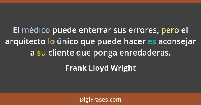 El médico puede enterrar sus errores, pero el arquitecto lo único que puede hacer es aconsejar a su cliente que ponga enredaderas... - Frank Lloyd Wright