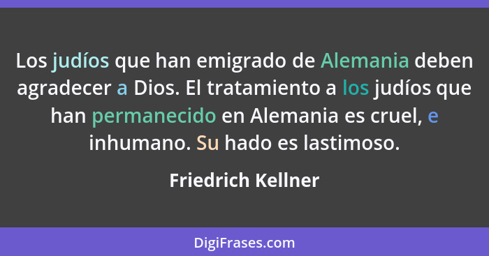 Los judíos que han emigrado de Alemania deben agradecer a Dios. El tratamiento a los judíos que han permanecido en Alemania es cru... - Friedrich Kellner