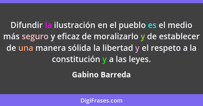 Difundir la ilustración en el pueblo es el medio más seguro y eficaz de moralizarlo y de establecer de una manera sólida la libertad... - Gabino Barreda