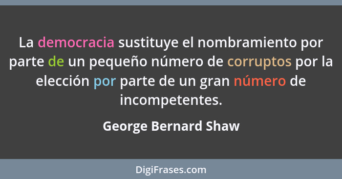 La democracia sustituye el nombramiento por parte de un pequeño número de corruptos por la elección por parte de un gran número... - George Bernard Shaw