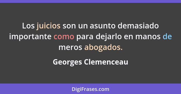Los juicios son un asunto demasiado importante como para dejarlo en manos de meros abogados.... - Georges Clemenceau