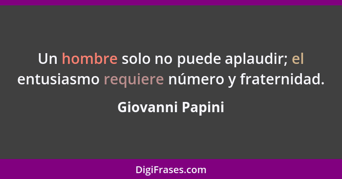 Un hombre solo no puede aplaudir; el entusiasmo requiere número y fraternidad.... - Giovanni Papini