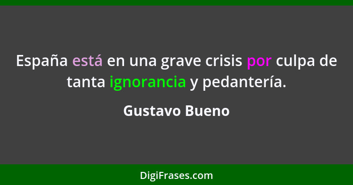 España está en una grave crisis por culpa de tanta ignorancia y pedantería.... - Gustavo Bueno