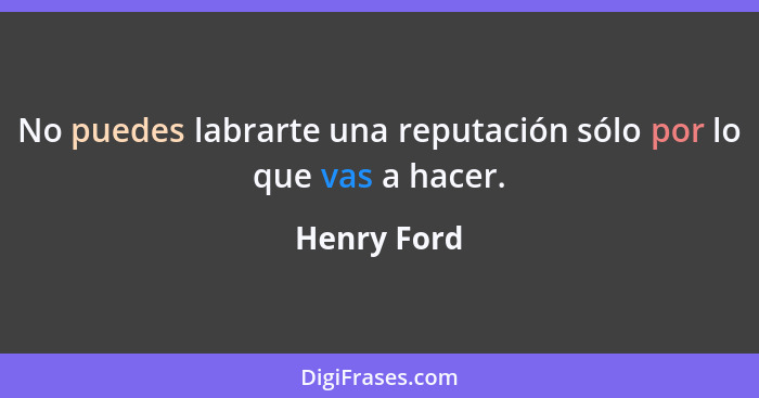 No puedes labrarte una reputación sólo por lo que vas a hacer.... - Henry Ford