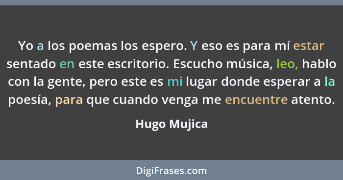 Yo a los poemas los espero. Y eso es para mí estar sentado en este escritorio. Escucho música, leo, hablo con la gente, pero este es mi... - Hugo Mujica