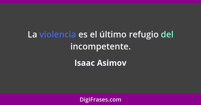 La violencia es el último refugio del incompetente.... - Isaac Asimov