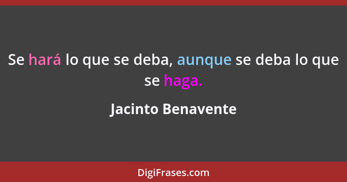 Se hará lo que se deba, aunque se deba lo que se haga.... - Jacinto Benavente