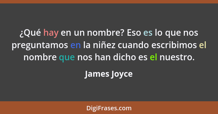 ¿Qué hay en un nombre? Eso es lo que nos preguntamos en la niñez cuando escribimos el nombre que nos han dicho es el nuestro.... - James Joyce