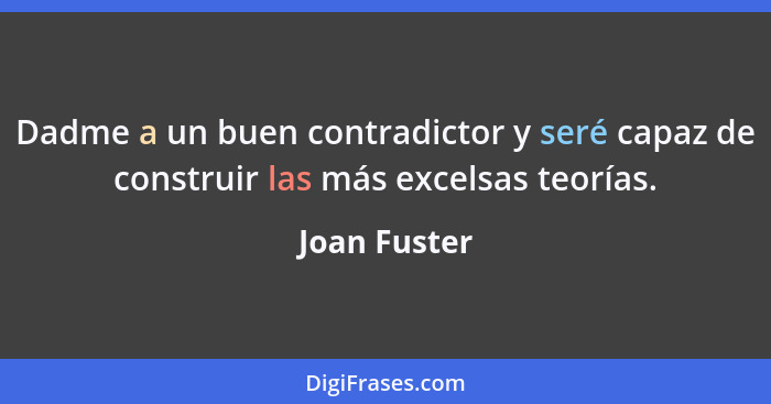 Dadme a un buen contradictor y seré capaz de construir las más excelsas teorías.... - Joan Fuster