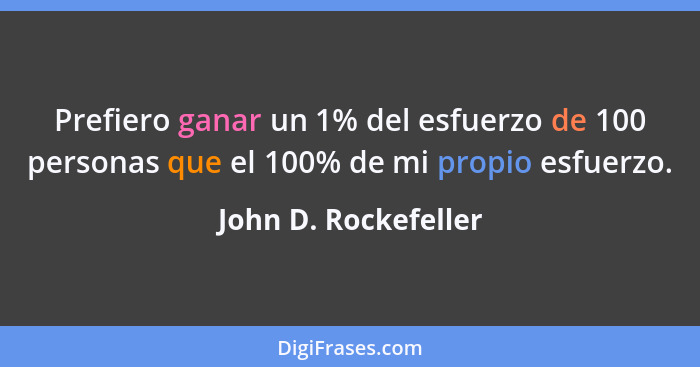 Prefiero ganar un 1% del esfuerzo de 100 personas que el 100% de mi propio esfuerzo.... - John D. Rockefeller