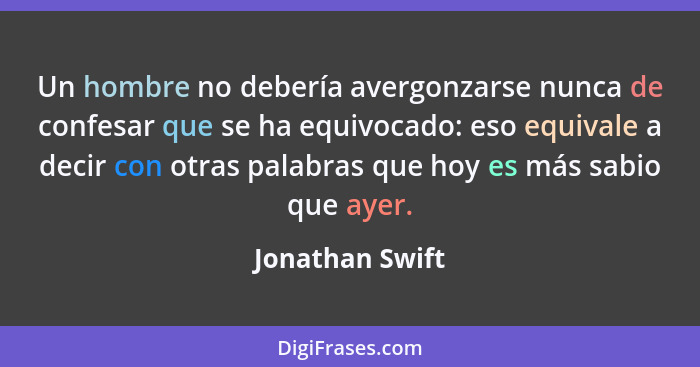 Un hombre no debería avergonzarse nunca de confesar que se ha equivocado: eso equivale a decir con otras palabras que hoy es más sabi... - Jonathan Swift