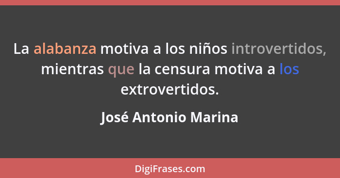 La alabanza motiva a los niños introvertidos, mientras que la censura motiva a los extrovertidos.... - José Antonio Marina