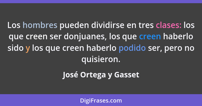 Los hombres pueden dividirse en tres clases: los que creen ser donjuanes, los que creen haberlo sido y los que creen haberlo po... - José Ortega y Gasset