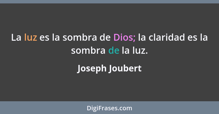 La luz es la sombra de Dios; la claridad es la sombra de la luz.... - Joseph Joubert