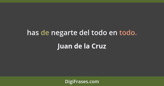 has de negarte del todo en todo.... - Juan de la Cruz