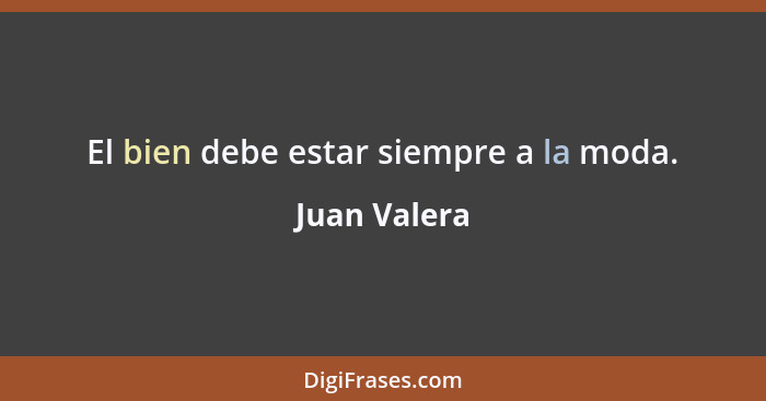 El bien debe estar siempre a la moda.... - Juan Valera