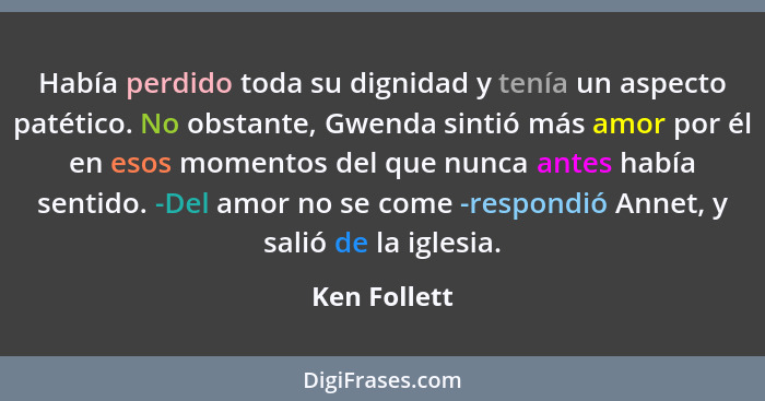 Había perdido toda su dignidad y tenía un aspecto patético. No obstante, Gwenda sintió más amor por él en esos momentos del que nunca an... - Ken Follett