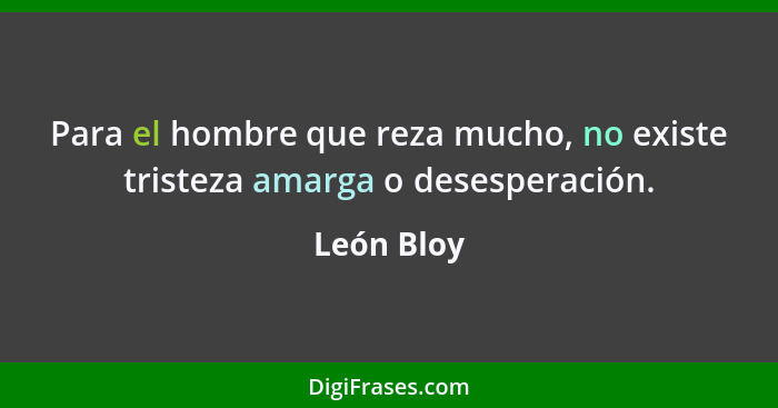 Para el hombre que reza mucho, no existe tristeza amarga o desesperación.... - León Bloy