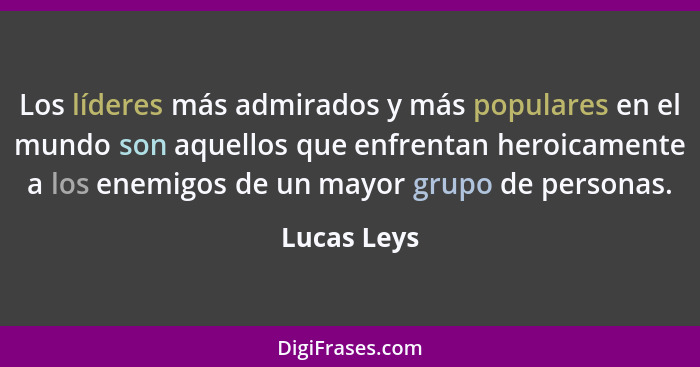 Los líderes más admirados y más populares en el mundo son aquellos que enfrentan heroicamente a los enemigos de un mayor grupo de persona... - Lucas Leys