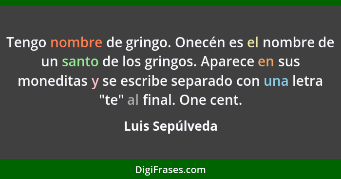 Tengo nombre de gringo. Onecén es el nombre de un santo de los gringos. Aparece en sus moneditas y se escribe separado con una letra... - Luis Sepúlveda