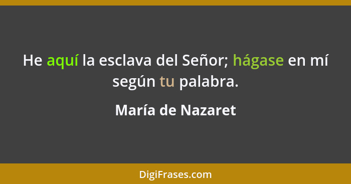 He aquí la esclava del Señor; hágase en mí según tu palabra.... - María de Nazaret