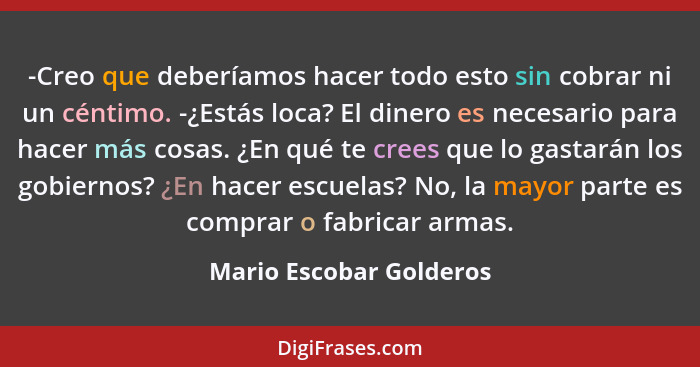 -Creo que deberíamos hacer todo esto sin cobrar ni un céntimo. -¿Estás loca? El dinero es necesario para hacer más cosas. ¿En... - Mario Escobar Golderos