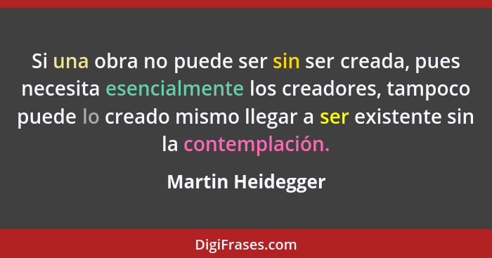 Si una obra no puede ser sin ser creada, pues necesita esencialmente los creadores, tampoco puede lo creado mismo llegar a ser exis... - Martin Heidegger