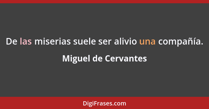 De las miserias suele ser alivio una compañía.... - Miguel de Cervantes