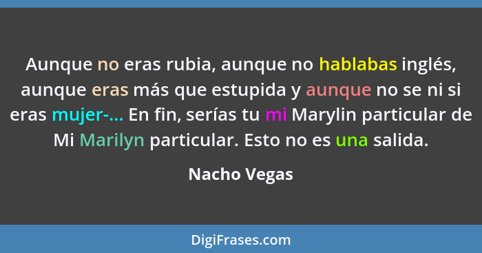 Aunque no eras rubia, aunque no hablabas inglés, aunque eras más que estupida y aunque no se ni si eras mujer-... En fin, serías tu mi M... - Nacho Vegas