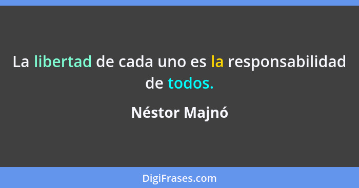 La libertad de cada uno es la responsabilidad de todos.... - Néstor Majnó