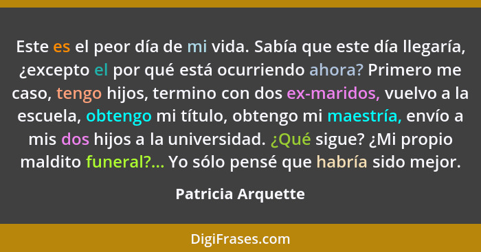 Este es el peor día de mi vida. Sabía que este día llegaría, ¿excepto el por qué está ocurriendo ahora? Primero me caso, tengo hij... - Patricia Arquette